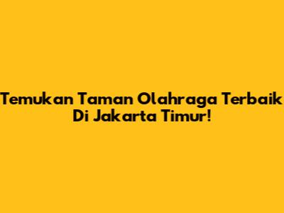 Temukan Taman Olahraga Terbaik Di Jakarta Timur!