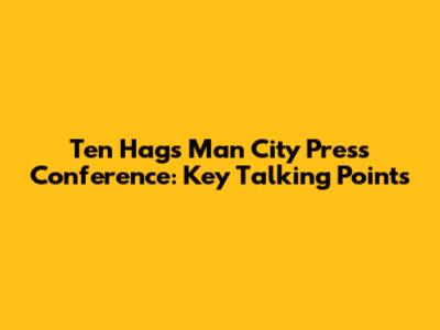 Ten Hag's Man City Press Conference: Key Talking Points