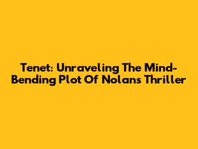 Tenet: Unraveling The Mind-Bending Plot Of Nolan's Thriller