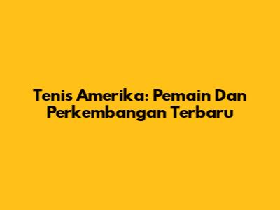 Tenis Amerika: Pemain Dan Perkembangan Terbaru