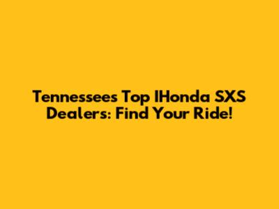 Tennessee's Top IHonda SXS Dealers: Find Your Ride!