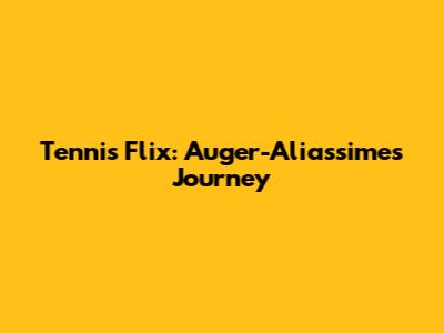 Tennis Flix: Auger-Aliassime's Journey