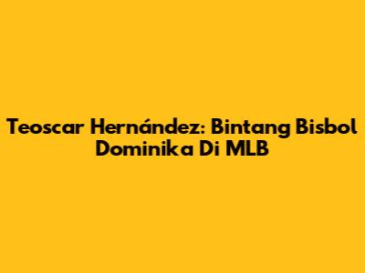Teoscar Hernández: Bintang Bisbol Dominika Di MLB