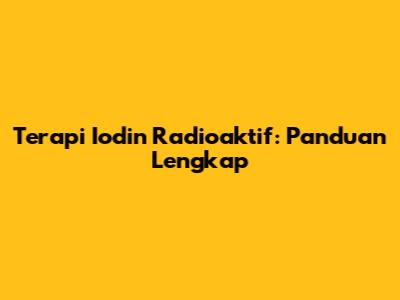 Terapi Iodin Radioaktif: Panduan Lengkap