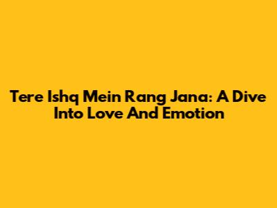 Tere Ishq Mein Rang Jana: A Dive Into Love And Emotion