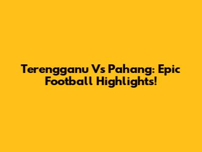 Terengganu Vs Pahang: Epic Football Highlights!