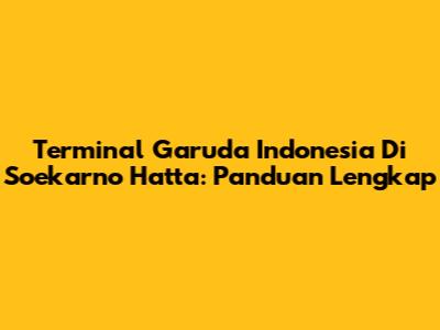 Terminal Garuda Indonesia Di Soekarno Hatta: Panduan Lengkap