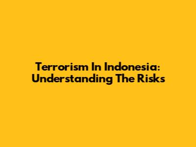 Terrorism In Indonesia: Understanding The Risks