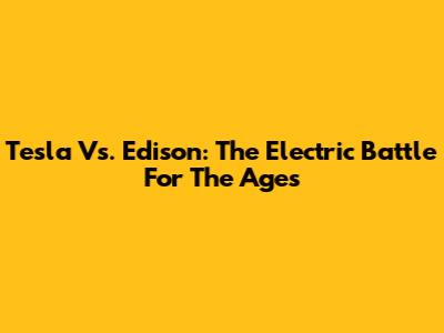 Tesla Vs. Edison: The Electric Battle For The Ages