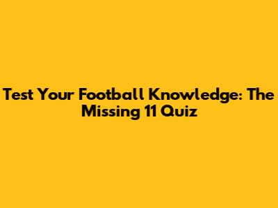 Test Your Football Knowledge: The Missing 11 Quiz