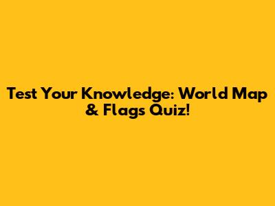 Test Your Knowledge: World Map & Flags Quiz!