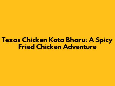 Texas Chicken Kota Bharu: A Spicy Fried Chicken Adventure