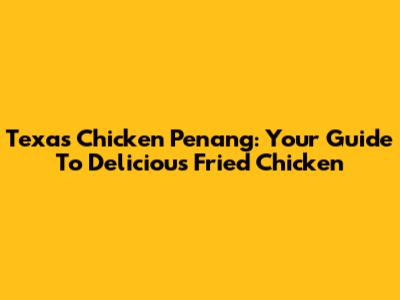 Texas Chicken Penang: Your Guide To Delicious Fried Chicken