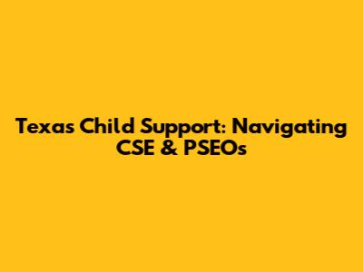 Texas Child Support: Navigating CSE & PSEOs