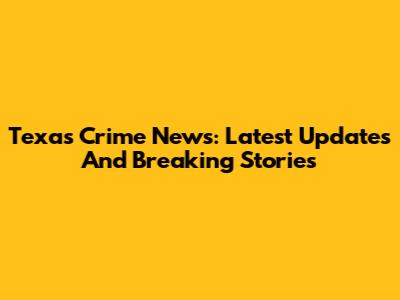 Texas Crime News: Latest Updates And Breaking Stories