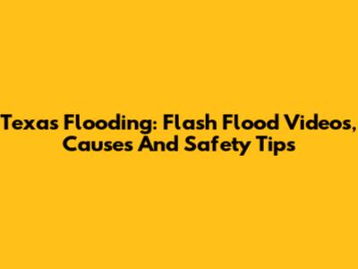 Texas Flooding: Flash Flood Videos, Causes And Safety Tips