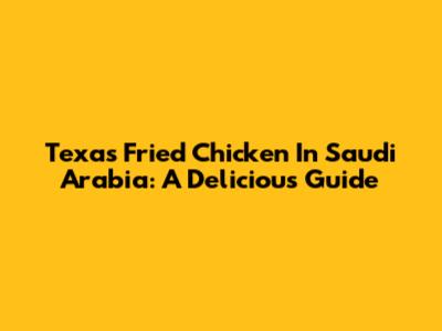 Texas Fried Chicken In Saudi Arabia: A Delicious Guide