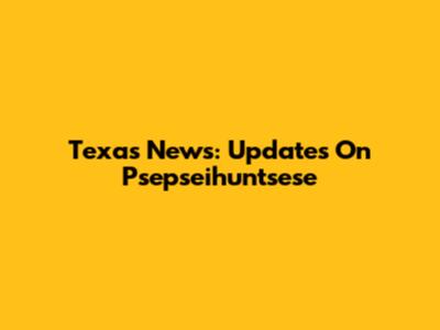 Texas News: Updates On Psepseihuntsese