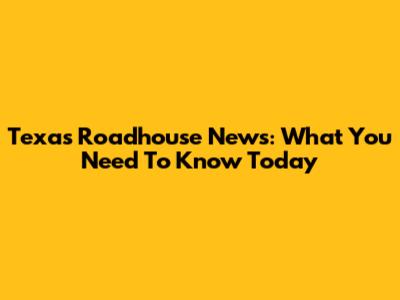 Texas Roadhouse News: What You Need To Know Today