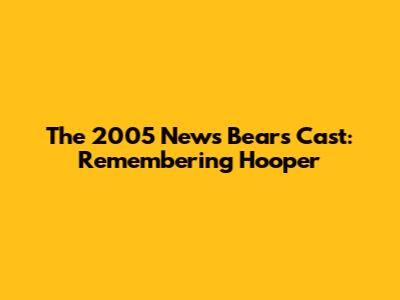 The 2005 News Bears Cast: Remembering Hooper