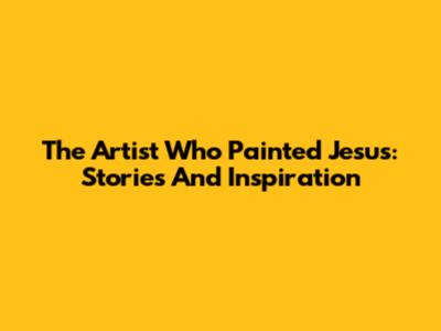 The Artist Who Painted Jesus: Stories And Inspiration