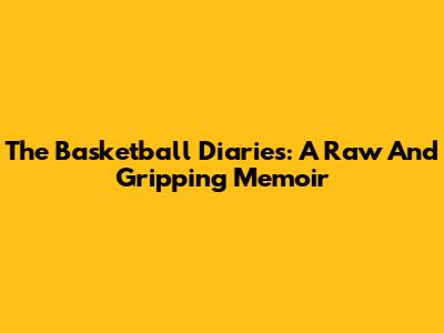The Basketball Diaries: A Raw And Gripping Memoir