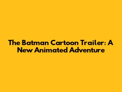 The Batman Cartoon Trailer: A New Animated Adventure
