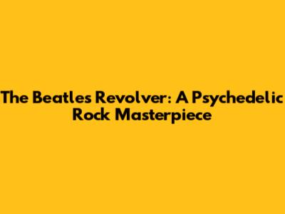 The Beatles' Revolver: A Psychedelic Rock Masterpiece