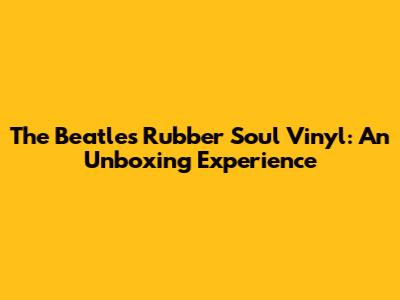 The Beatles' Rubber Soul Vinyl: An Unboxing Experience