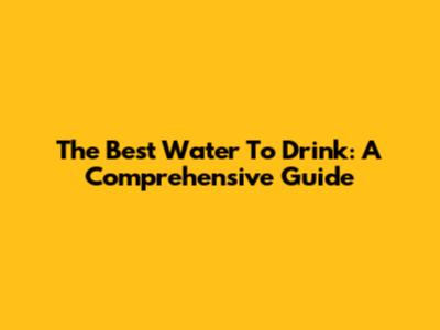 The Best Water To Drink: A Comprehensive Guide