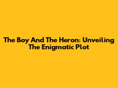 The Boy And The Heron: Unveiling The Enigmatic Plot
