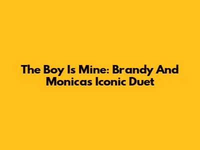 The Boy Is Mine: Brandy And Monica's Iconic Duet