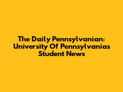 The Daily Pennsylvanian: University Of Pennsylvania's Student News
