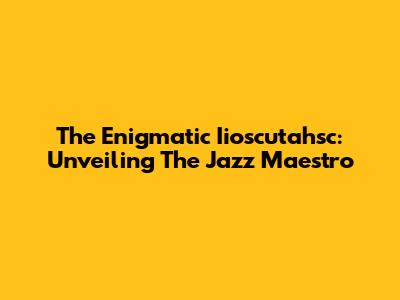 The Enigmatic Iioscutahsc: Unveiling The Jazz Maestro