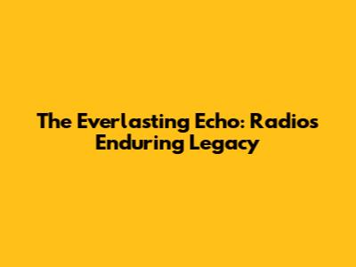 The Everlasting Echo: Radio's Enduring Legacy