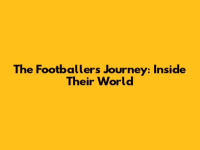 The Footballer's Journey: Inside Their World