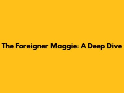 The Foreigner Maggie: A Deep Dive