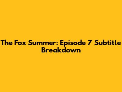 The Fox Summer: Episode 7 Subtitle Breakdown