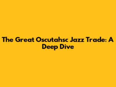 The Great Oscutahsc Jazz Trade: A Deep Dive