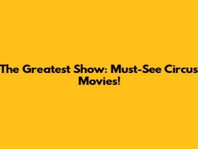 The Greatest Show: Must-See Circus Movies!