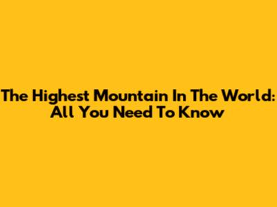 The Highest Mountain In The World: All You Need To Know
