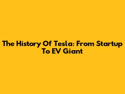 The History Of Tesla: From Startup To EV Giant