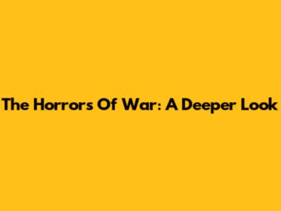 The Horrors Of War: A Deeper Look