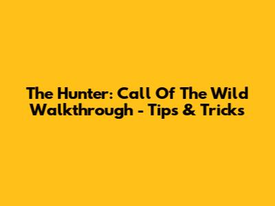 The Hunter: Call Of The Wild Walkthrough - Tips & Tricks