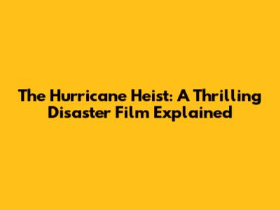 The Hurricane Heist: A Thrilling Disaster Film Explained