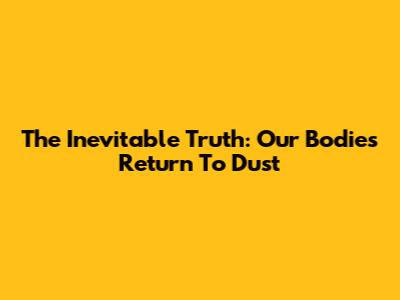The Inevitable Truth: Our Bodies Return To Dust