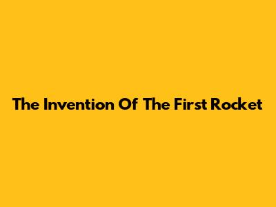 The Invention Of The First Rocket