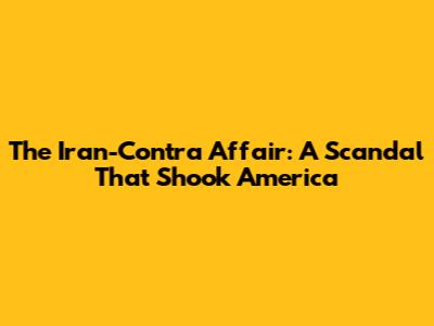 The Iran-Contra Affair: A Scandal That Shook America