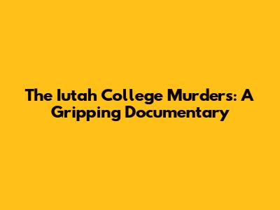 The Iutah College Murders: A Gripping Documentary