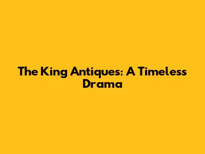 The King Antiques: A Timeless Drama